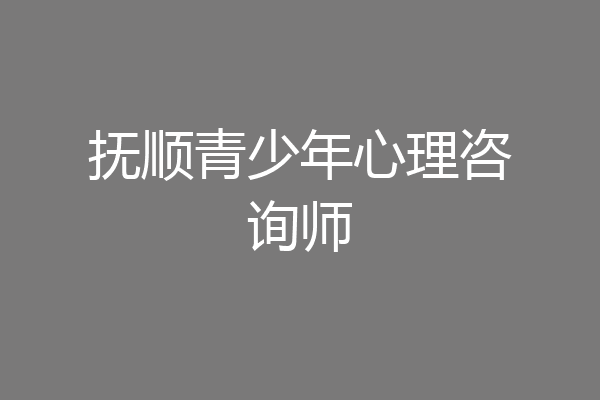 抚顺青少年心理咨询师