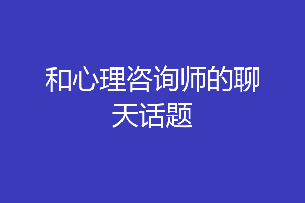 和心理咨询师的聊天话题