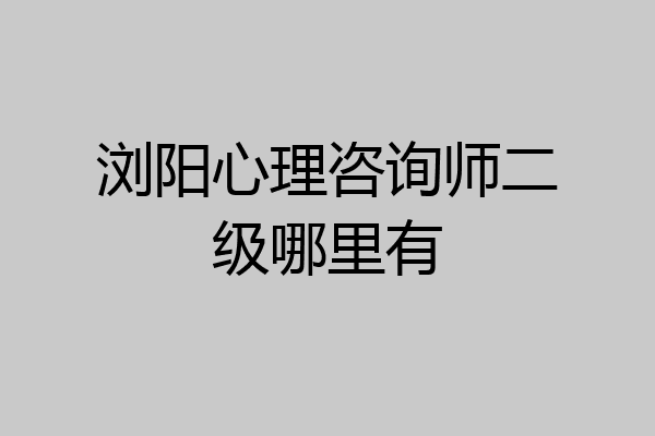 浏阳心理咨询师二级哪里有