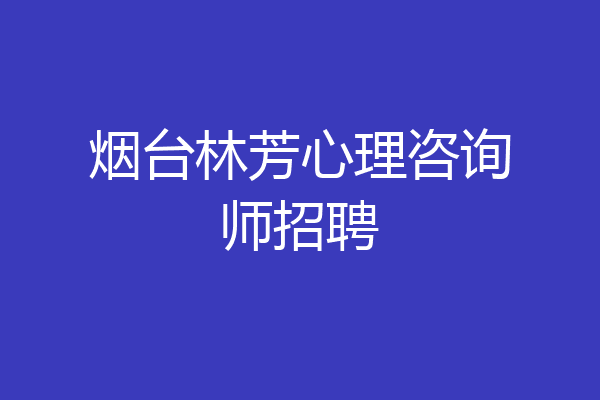 烟台林芳心理咨询师招聘