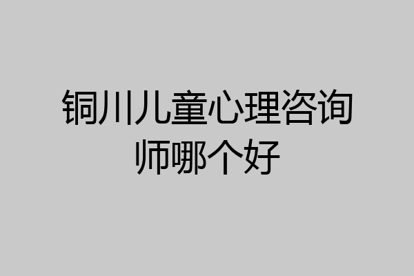 铜川儿童心理咨询师哪个好