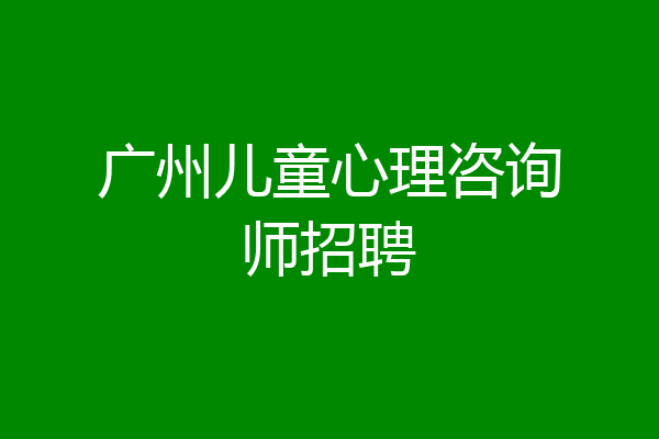 广州儿童心理咨询师招聘