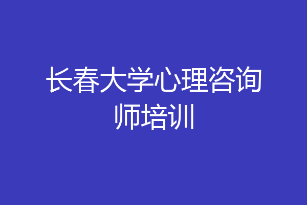 长春大学心理咨询师培训
