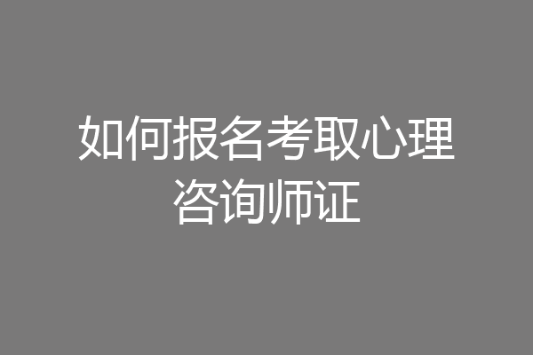 如何报名考取心理咨询师证
