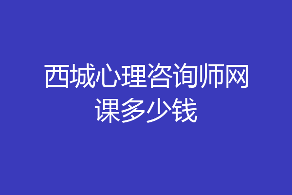 西城心理咨询师网课多少钱