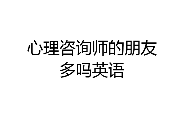 心理咨询师的朋友多吗英语