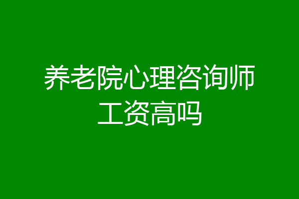 养老院心理咨询师工资高吗