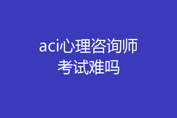 aci心理咨询师考试难吗