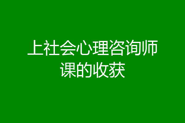 上社会心理咨询师课的收获