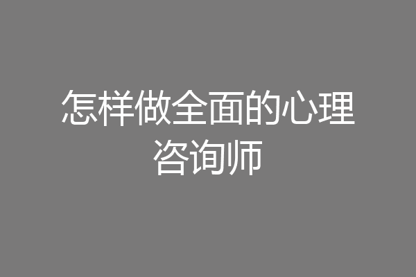怎样做全面的心理咨询师