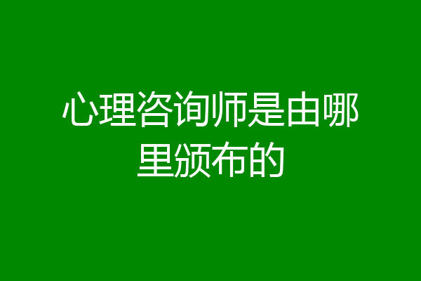 心理咨询师是由哪里颁布的