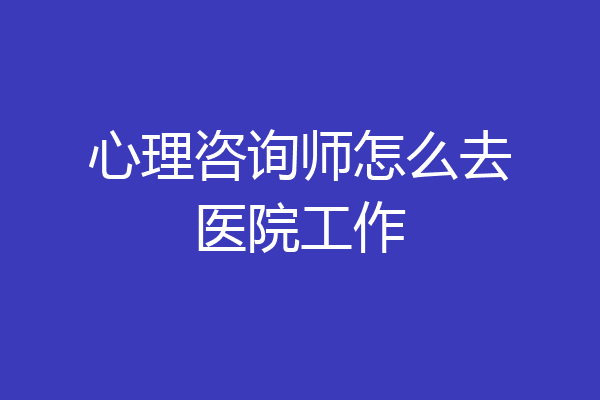 心理咨询师怎么去医院工作
