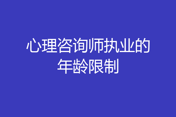 心理咨询师执业的年龄限制