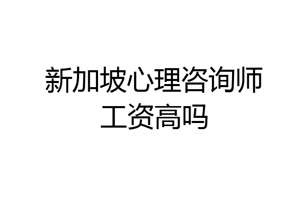 新加坡心理咨询师工资高吗