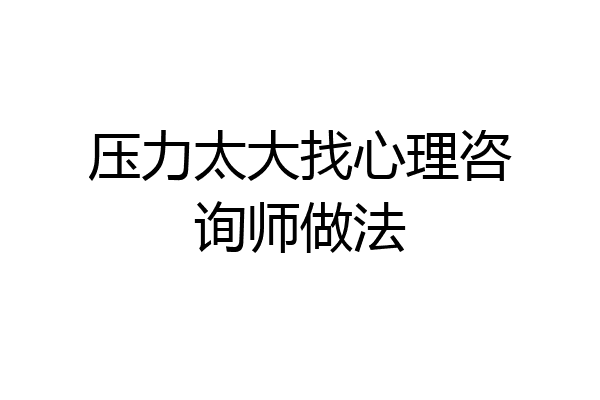 压力太大找心理咨询师做法
