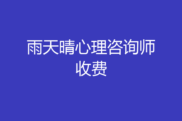 雨天晴心理咨询师收费
