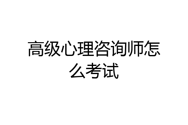 高级心理咨询师怎么考试