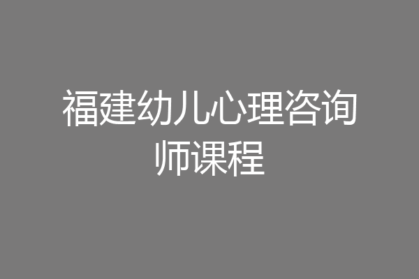 福建幼儿心理咨询师课程