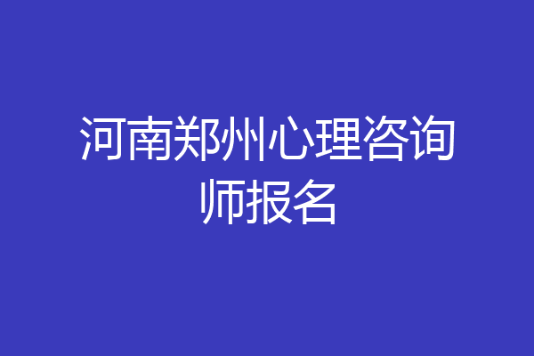 河南郑州心理咨询师报名