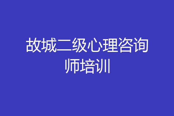 故城二级心理咨询师培训