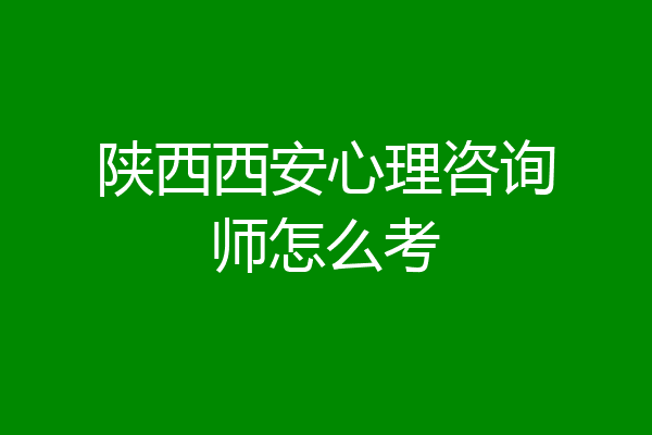 陕西西安心理咨询师怎么考
