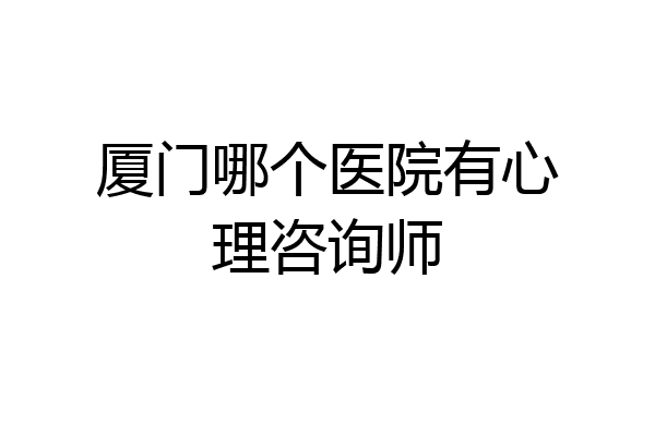 厦门哪个医院有心理咨询师