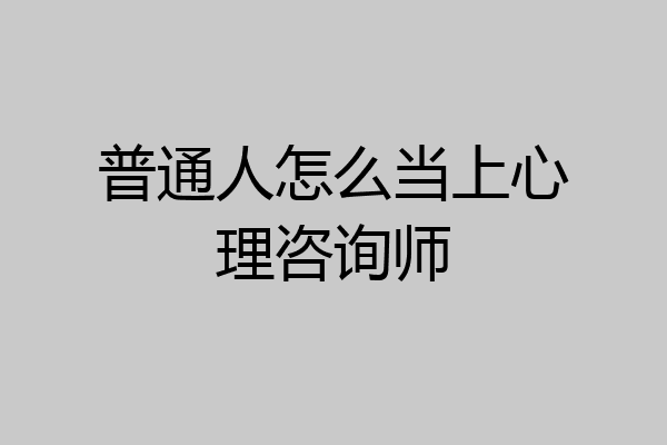 普通人怎么当上心理咨询师