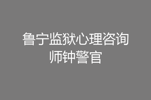 鲁宁监狱心理咨询师钟警官