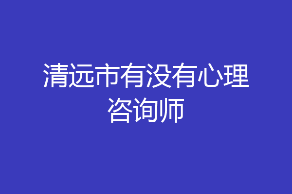 清远市有没有心理咨询师