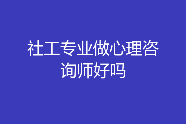 社工专业做心理咨询师好吗