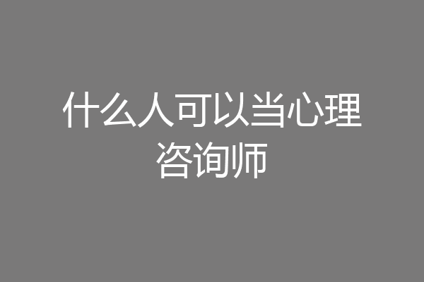 什么人可以当心理咨询师