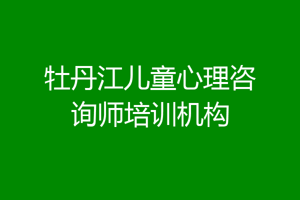 牡丹江儿童心理咨询师培训机构