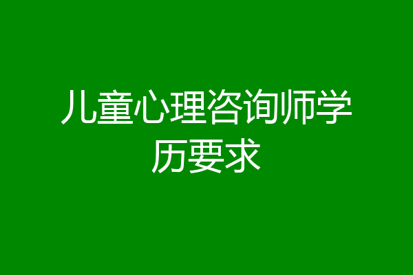 儿童心理咨询师学历要求
