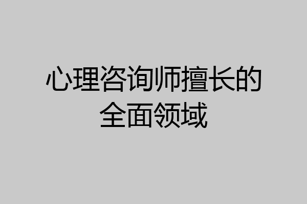 心理咨询师擅长的全面领域