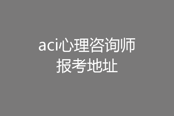 aci心理咨询师报考地址