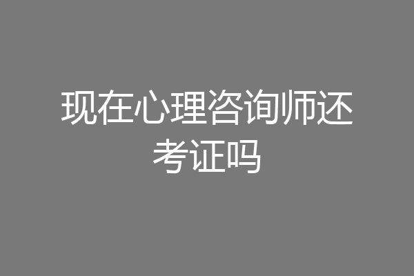 现在心理咨询师还考证吗