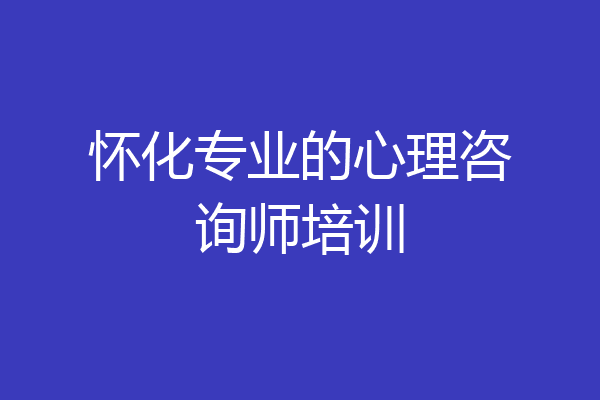 怀化专业的心理咨询师培训