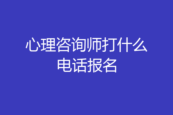 心理咨询师打什么电话报名