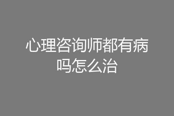 心理咨询师都有病吗怎么治
