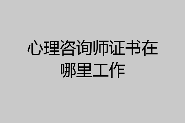 心理咨询师证书在哪里工作