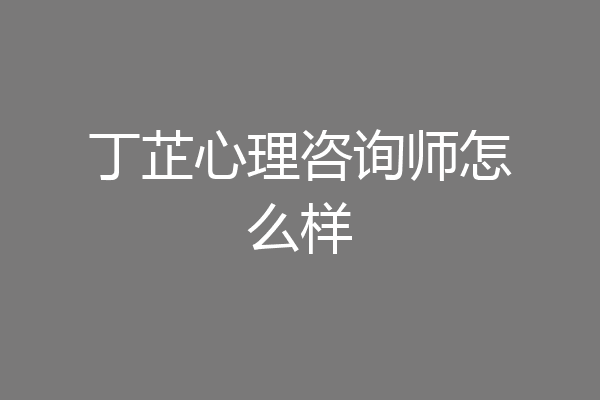 丁芷心理咨询师怎么样