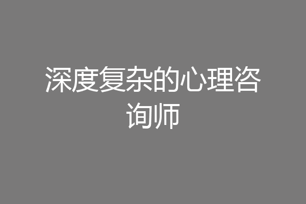 深度复杂的心理咨询师