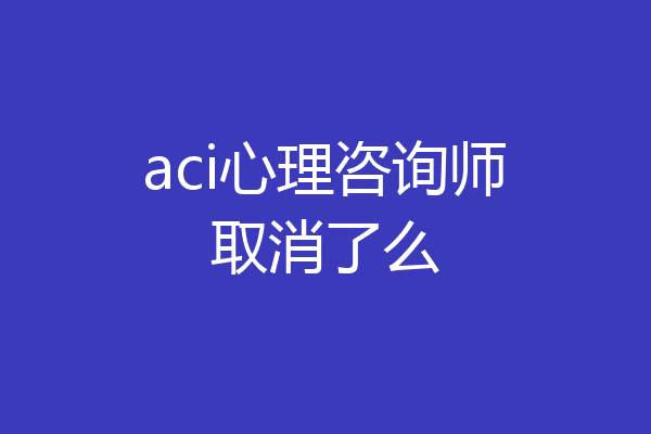 aci心理咨询师取消了么