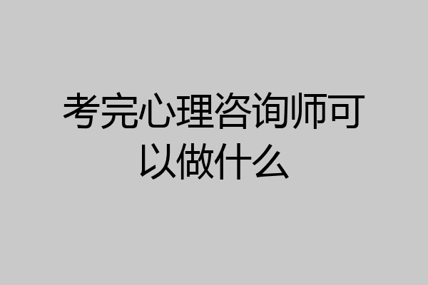 考完心理咨询师可以做什么