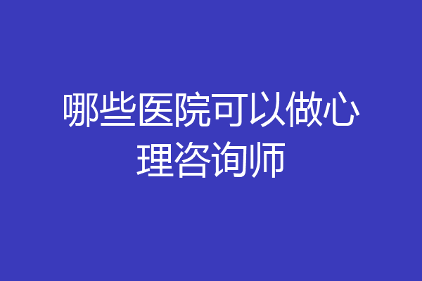 哪些医院可以做心理咨询师