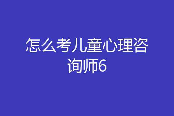 怎么考儿童心理咨询师6