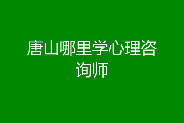 唐山哪里学心理咨询师