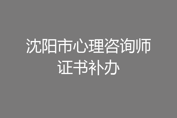 沈阳市心理咨询师证书补办