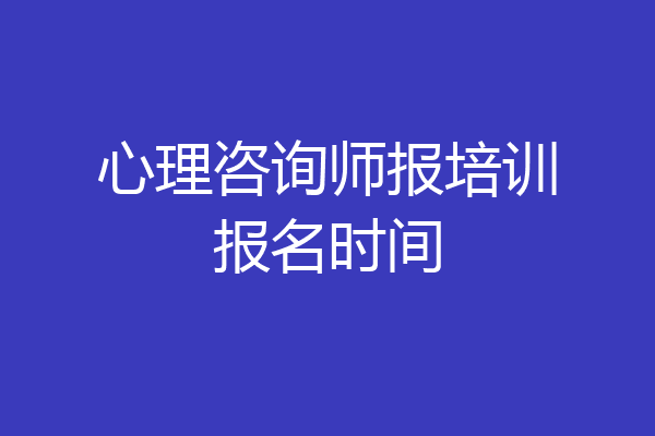 心理咨询师报培训报名时间