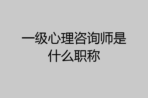 一级心理咨询师是什么职称